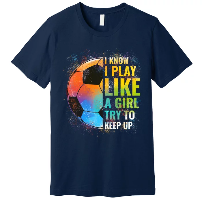 I know I Play Like A Girl Try To Keep Up, Funny Soccer Premium T-Shirt