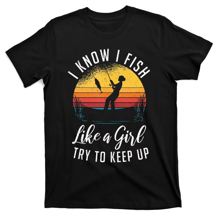 I Know I Fish Like A Girl Try To Keep Up Funny Fishing T-Shirt