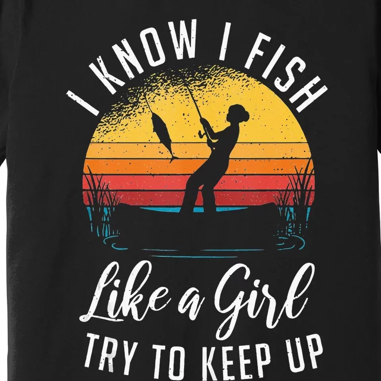 I Know I Fish Like A Girl Try To Keep Up Funny Fishing Premium T-Shirt