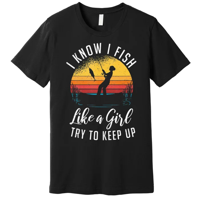 I Know I Fish Like A Girl Try To Keep Up Funny Fishing Premium T-Shirt