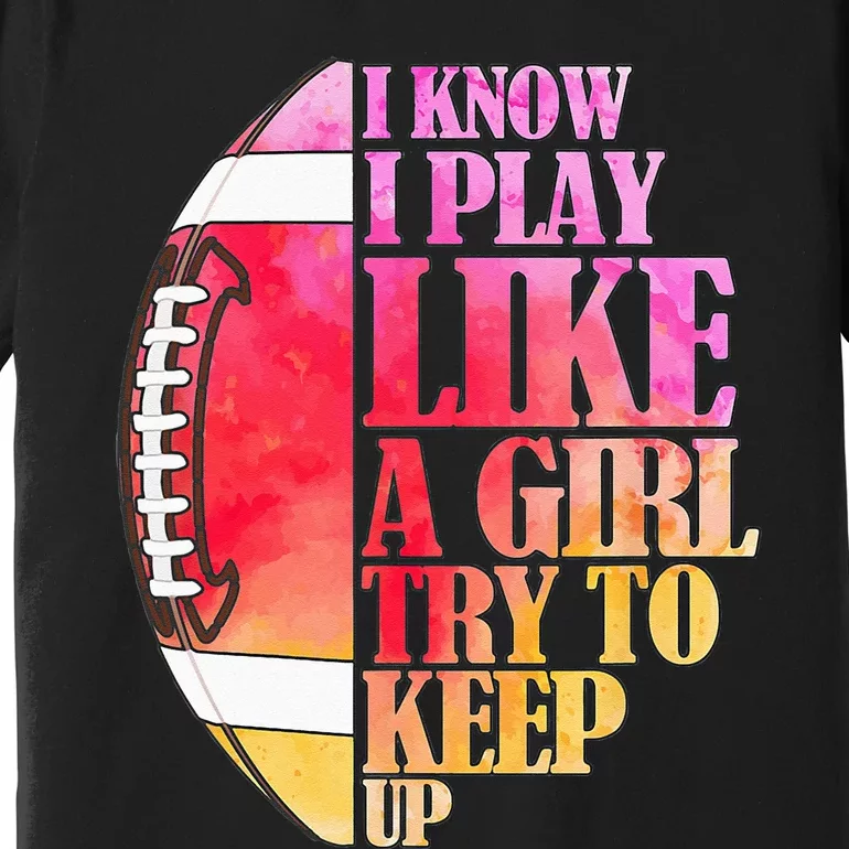 I Know I Play Like A Girl Try To Keep Up Football Game Day Premium T-Shirt