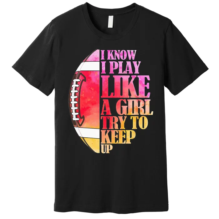 I Know I Play Like A Girl Try To Keep Up Football Game Day Premium T-Shirt