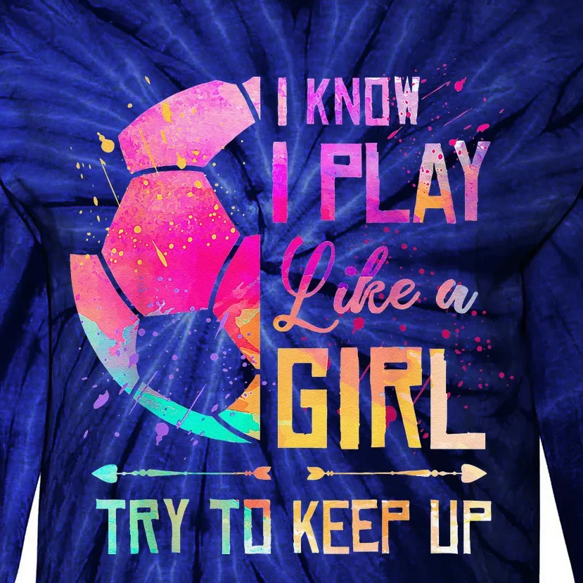 I Know I Play Like A Girl Soccer Tie-Dye Long Sleeve Shirt