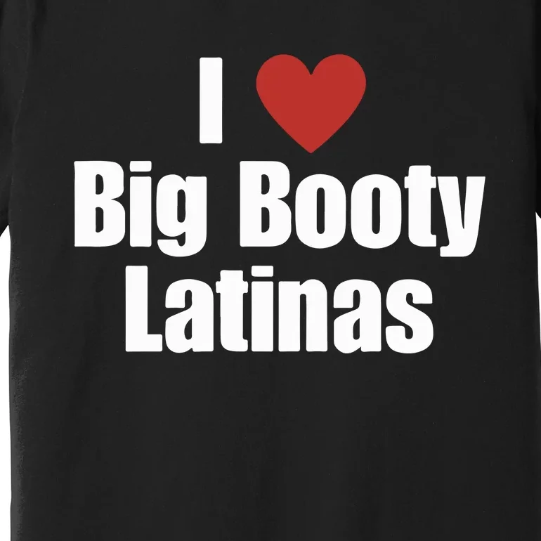 I Love Big Booty Latinas I Heart Big Booty Latinas Premium T-Shirt