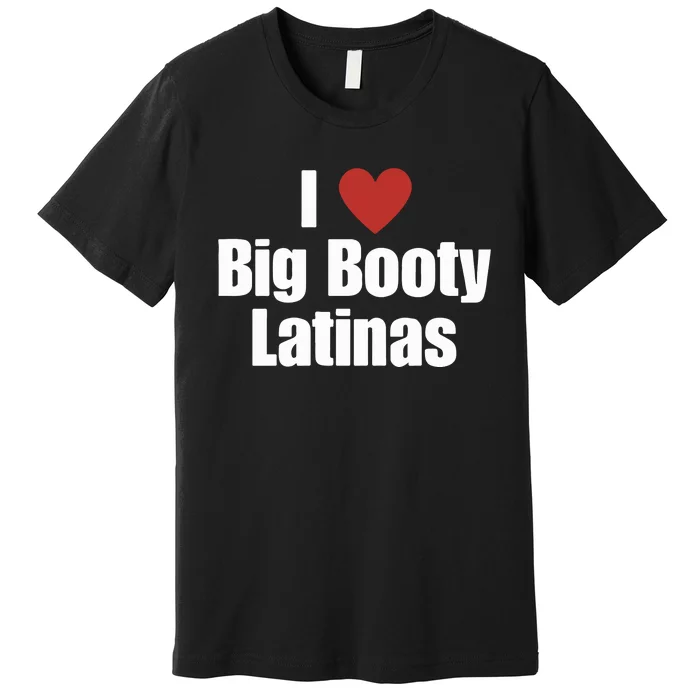 I Love Big Booty Latinas I Heart Big Booty Latinas Premium T-Shirt