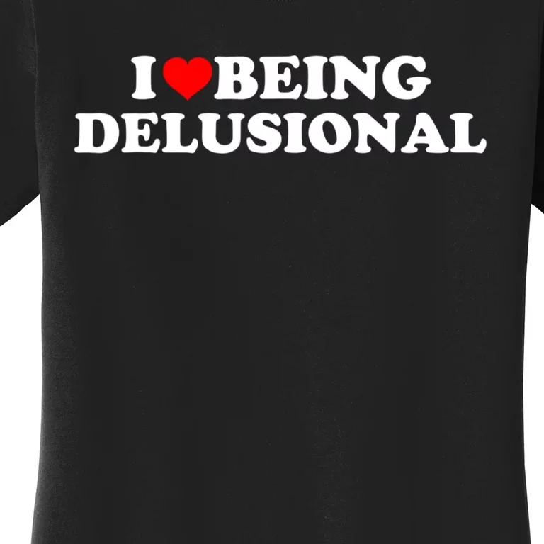 I Love Being Delusional Funny Quote I Heart Being Delusional Women's T-Shirt