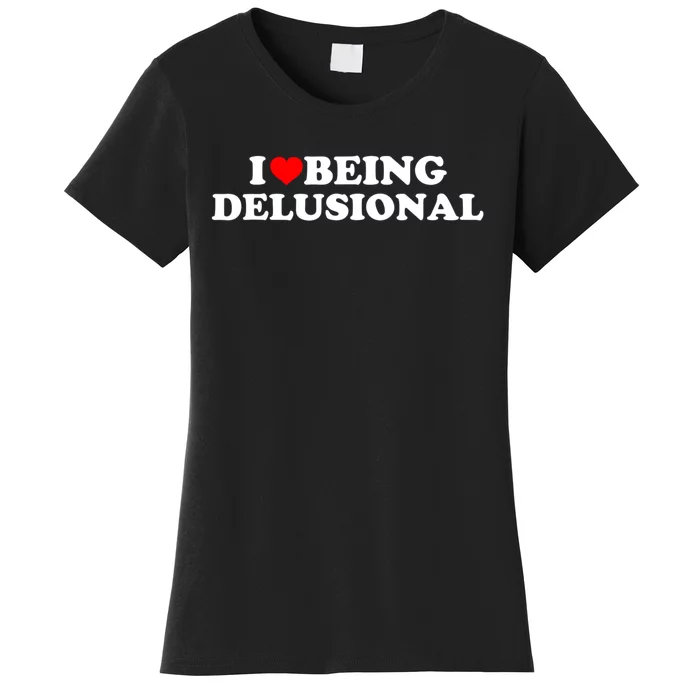 I Love Being Delusional Funny Quote I Heart Being Delusional Women's T-Shirt