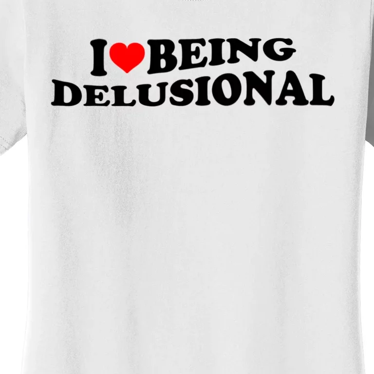 I Love Being Delusional Funny Quote I Heart Being Delusional Women's T-Shirt