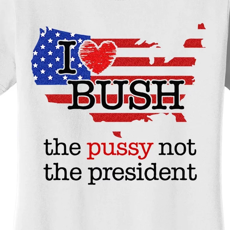 I Love Bush The Pussy Not The President Women's T-Shirt