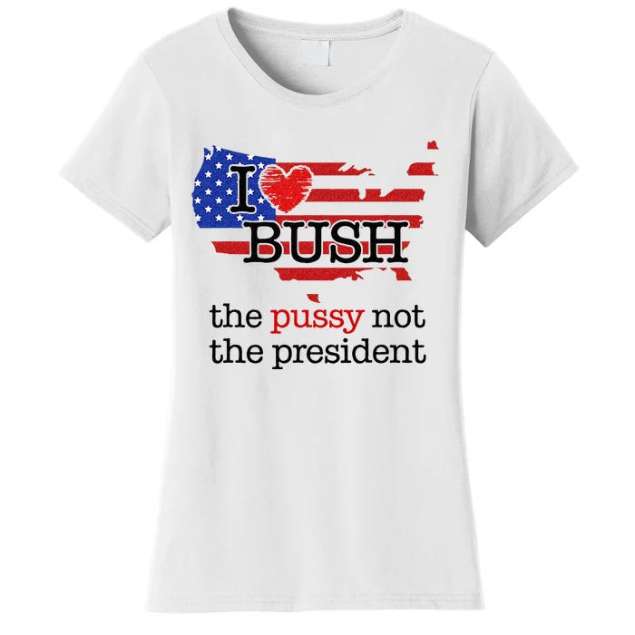 I Love Bush The Pussy Not The President Women's T-Shirt