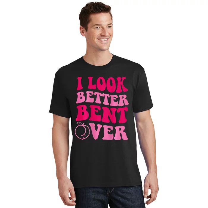 I Look Better Bent Over T-Shirt