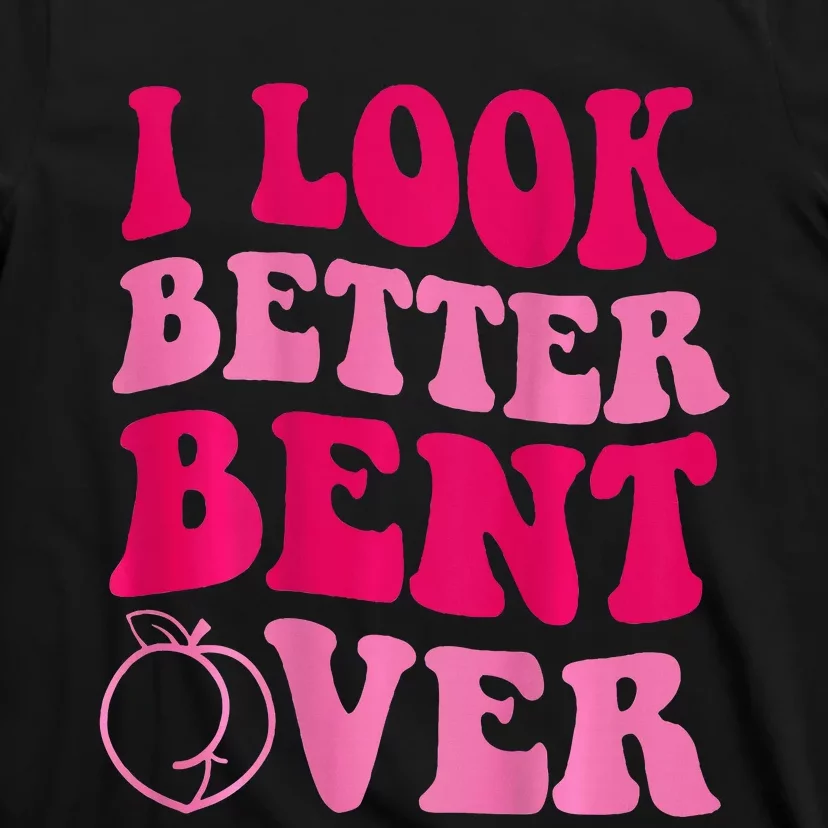 I Look Better Bent Over T-Shirt