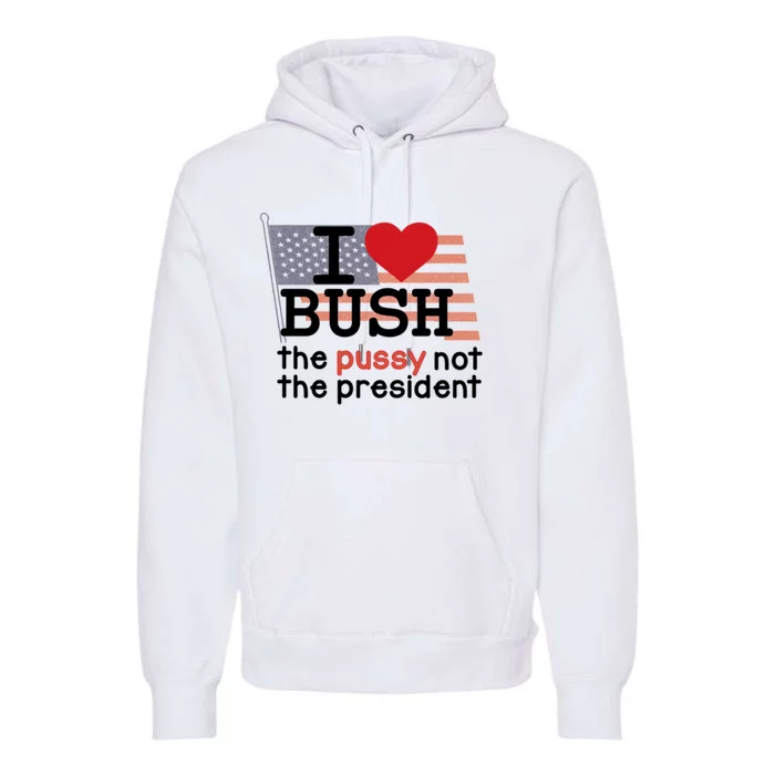 I Love Bush The Pussy Not The President Premium Hoodie