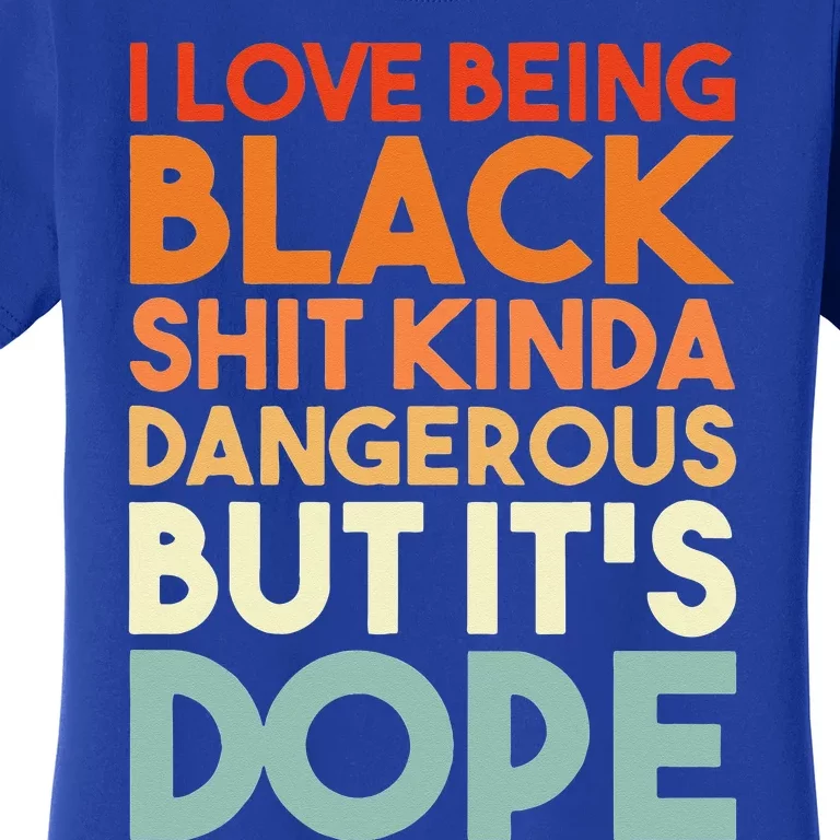 I Love Being Black Shit Kinda Dangerous But It's Dope Women's T-Shirt