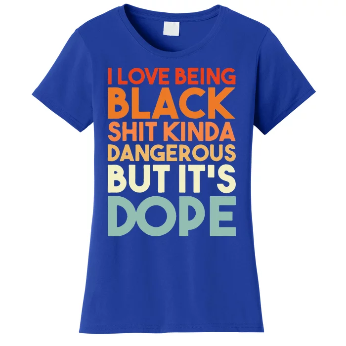 I Love Being Black Shit Kinda Dangerous But It's Dope Women's T-Shirt