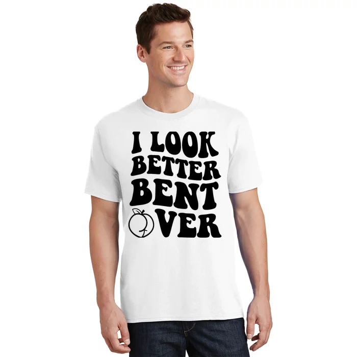 I Look Better Bent Over T-Shirt