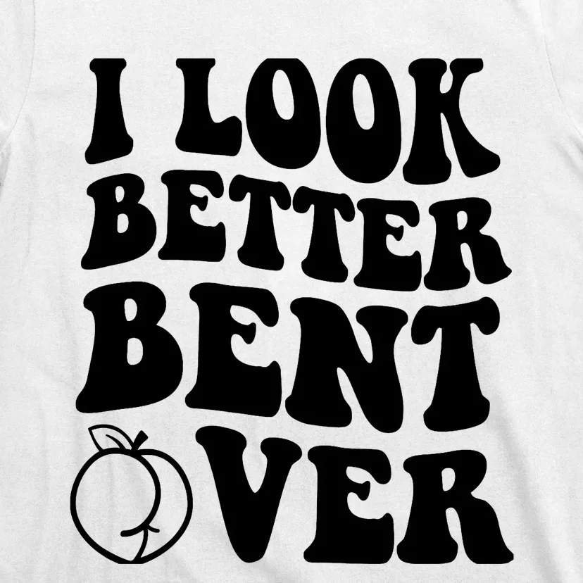 I Look Better Bent Over T-Shirt