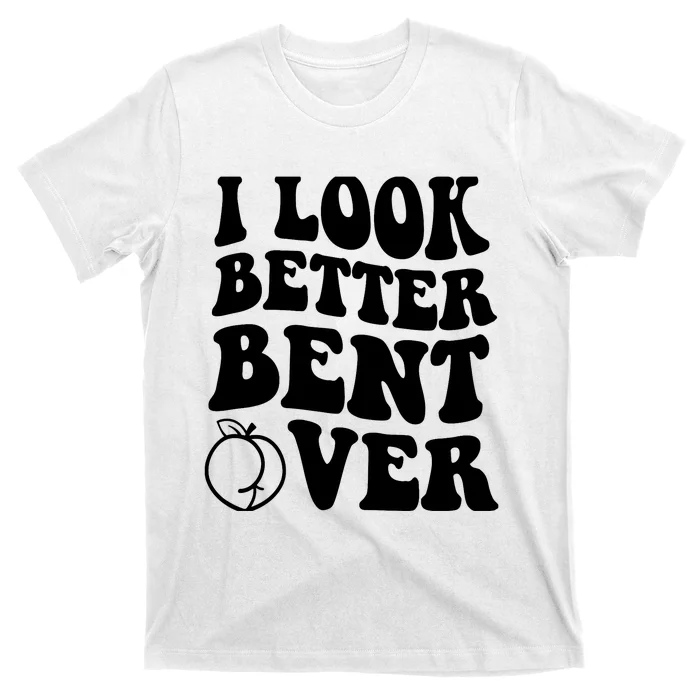 I Look Better Bent Over T-Shirt