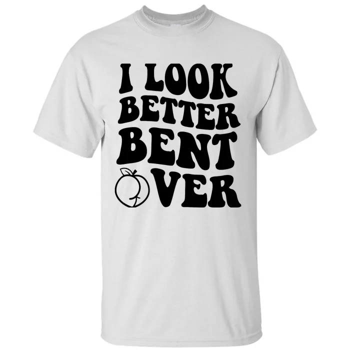 I Look Better Bent Over Tall T-Shirt