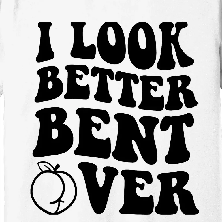 I Look Better Bent Over Premium T-Shirt