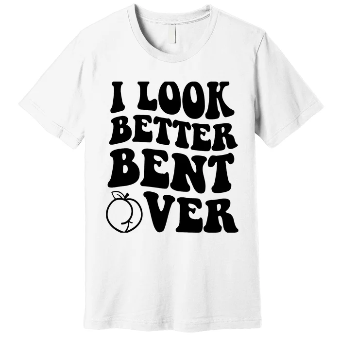 I Look Better Bent Over Premium T-Shirt