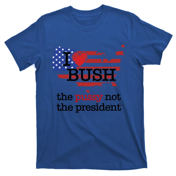 I Love Bush The Pussy Not The President Gift T-Shirt