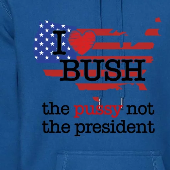 I Love Bush The Pussy Not The President Gift Premium Hoodie