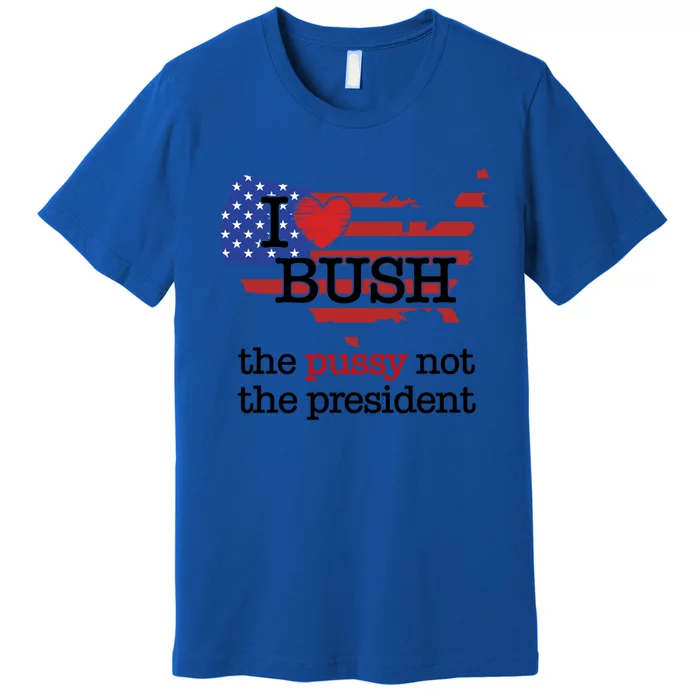 I Love Bush The Pussy Not The President Gift Premium T-Shirt