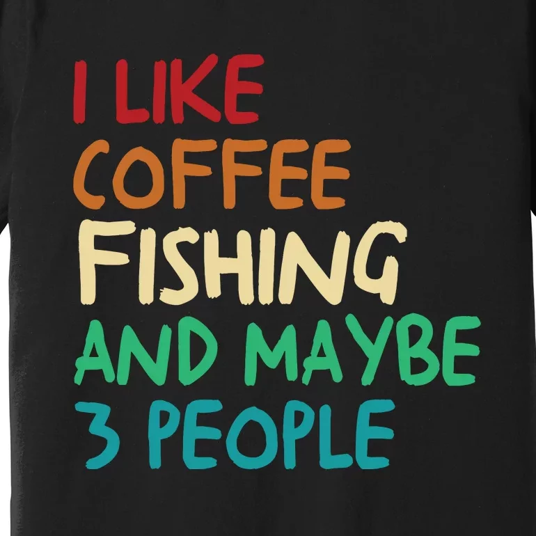 I Like Coffee Fishing And Maybe 3 People Funny Fishing Premium T-Shirt