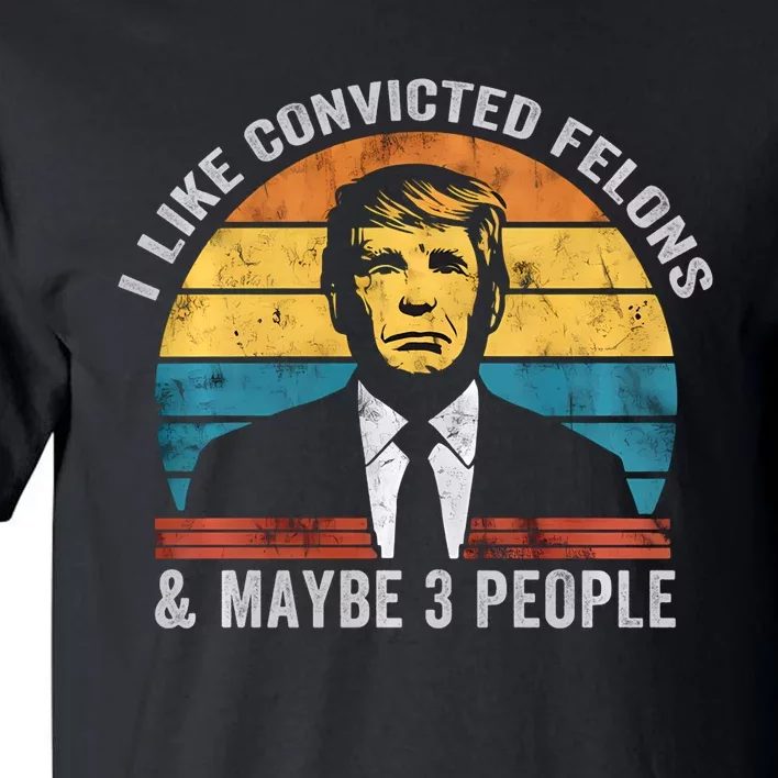 I Like Convicted Felons And Maybe 3 People Funny Pro Trump Tall T-Shirt