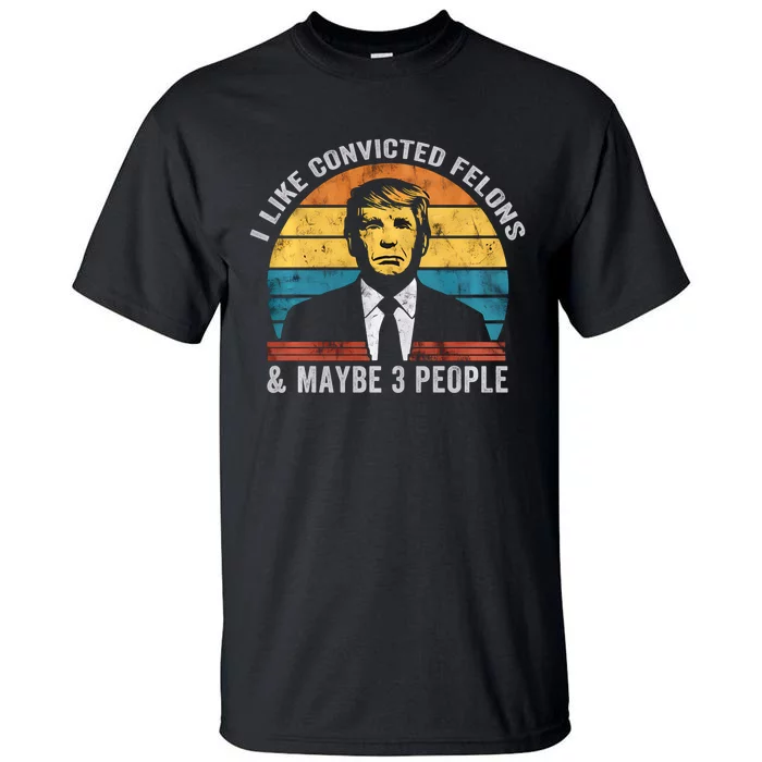 I Like Convicted Felons And Maybe 3 People Funny Pro Trump Tall T-Shirt