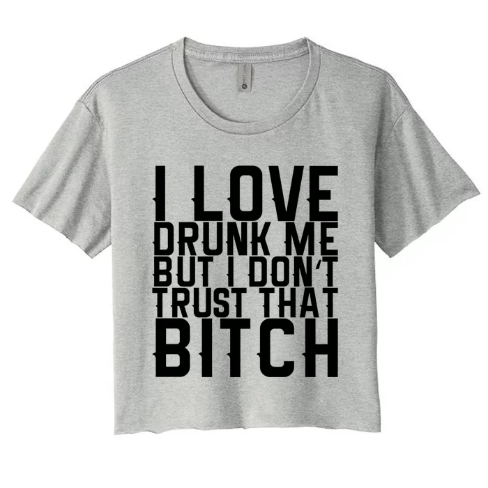 I Love Drunk Me But I Don't Trust That Bitch Gift Women's Crop Top Tee