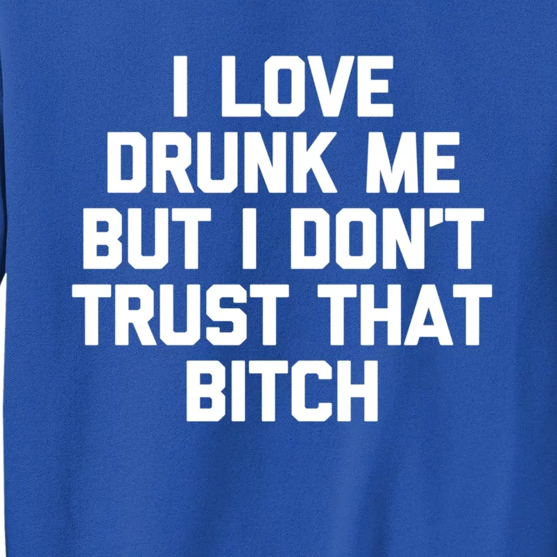 I Love Drunk Me But I Dont Trust That Bitch Gift Funny Gift Tall Sweatshirt