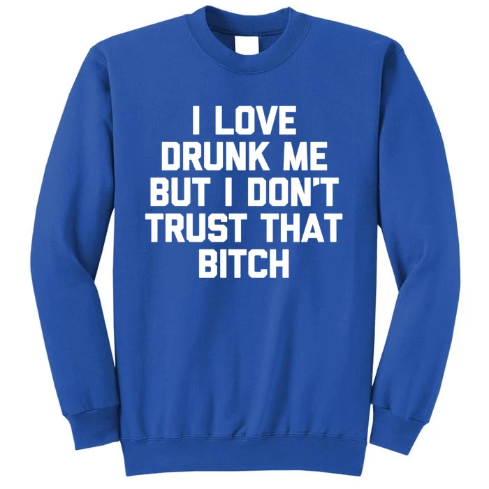 I Love Drunk Me But I Dont Trust That Bitch Gift Funny Gift Tall Sweatshirt