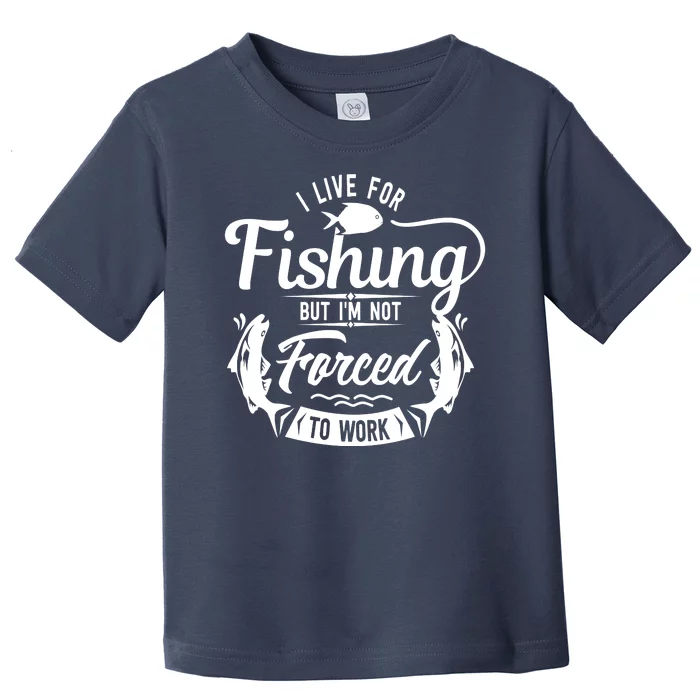 I Live For Fishing But Im Not Forced To Work Toddler T-Shirt