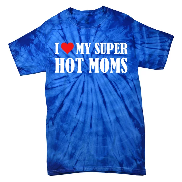 I Love Heart My Super Hot Moms I Heart My Super Hot Moms Funny Gift Tie-Dye T-Shirt