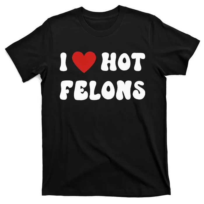 I Love Hot Felons Funny Statement T-Shirt