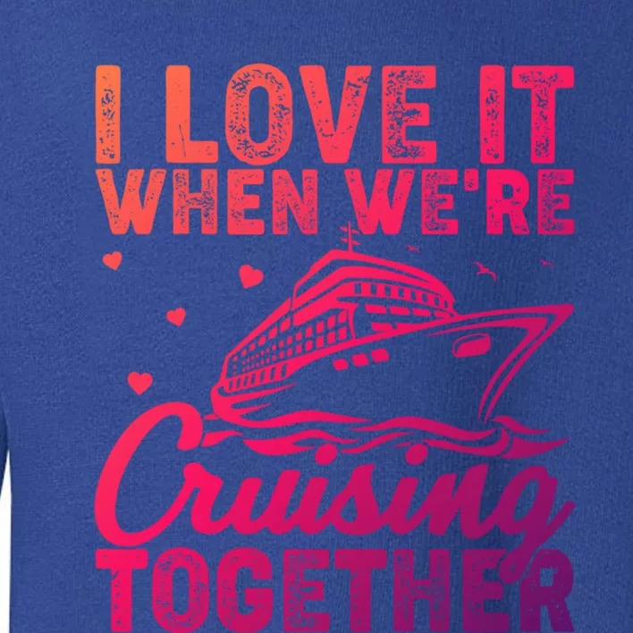 I Love It When Were Cruising Together Family Cruise Trip Meaningful Gift Toddler Sweatshirt