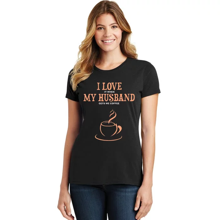 I Love It When My Husband Gets Me Coffee Funny Gift For Wife Women's T-Shirt