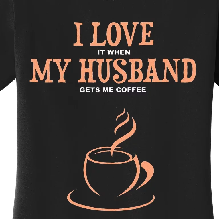 I Love It When My Husband Gets Me Coffee Funny Gift For Wife Women's T-Shirt