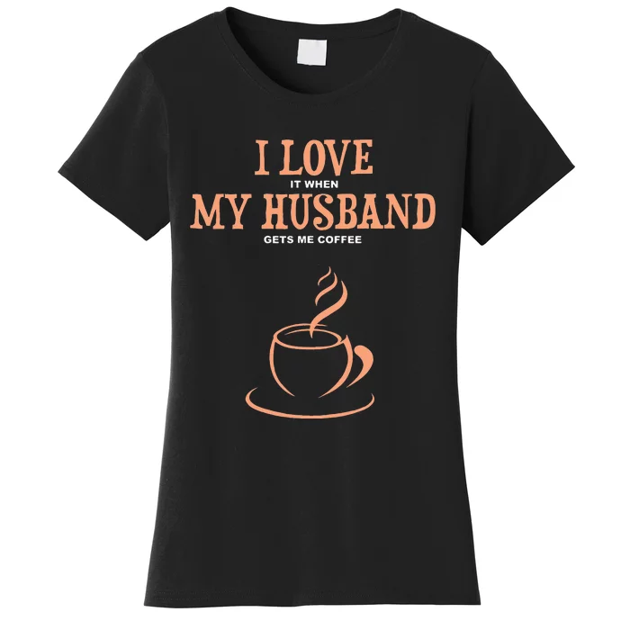 I Love It When My Husband Gets Me Coffee Funny Gift For Wife Women's T-Shirt