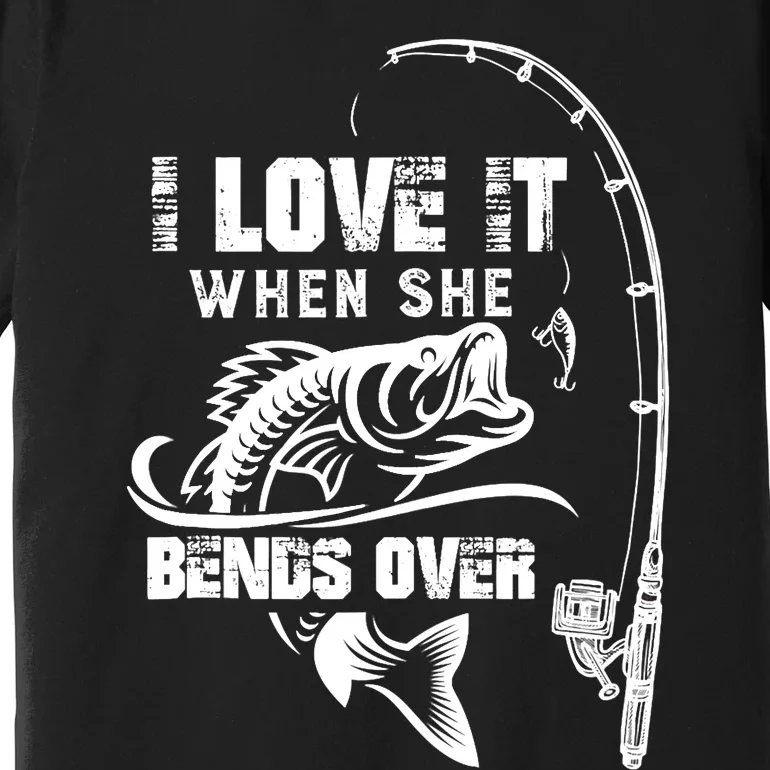 I Love It When She Bends Over Funny Fishing Quote Premium T-Shirt