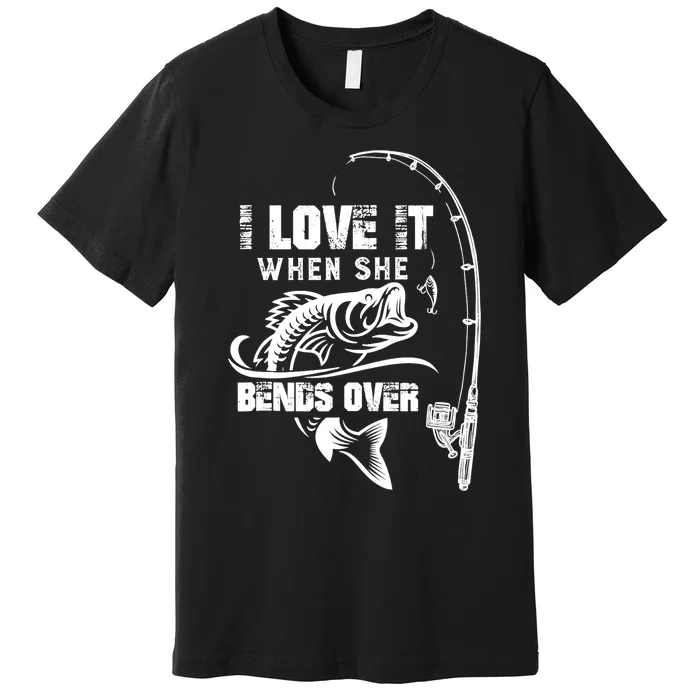 I Love It When She Bends Over Funny Fishing Quote Premium T-Shirt