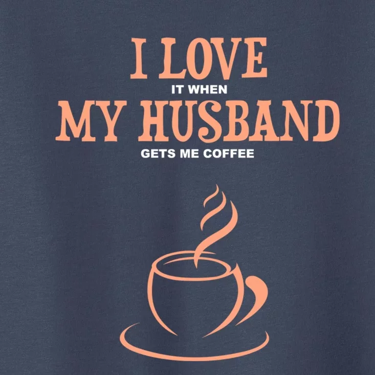 I Love It When My Husband Gets Me Coffee Funny Gift For Wife Toddler T-Shirt