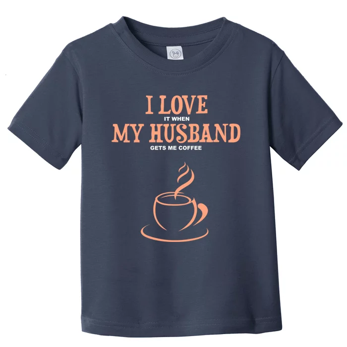 I Love It When My Husband Gets Me Coffee Funny Gift For Wife Toddler T-Shirt