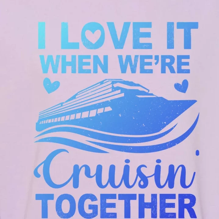 I Love It When Were Cruising Together Honeymoon Cruise Gift Garment-Dyed Sweatshirt