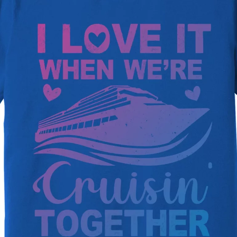 I Love It When Were Cruising Together Honeymoon Cruise Gift Premium T-Shirt