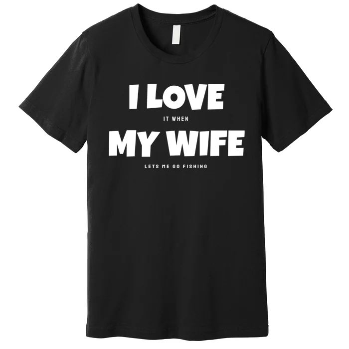 I Love It When My Wife Lets Me Go Fishing Funny DadS Saying Premium T-Shirt