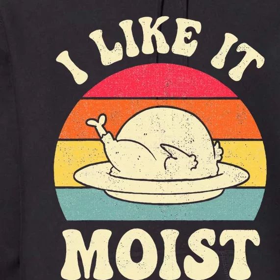 I Like It Moist Funny Thanksgiving Turkey Leg Day Premium Hoodie