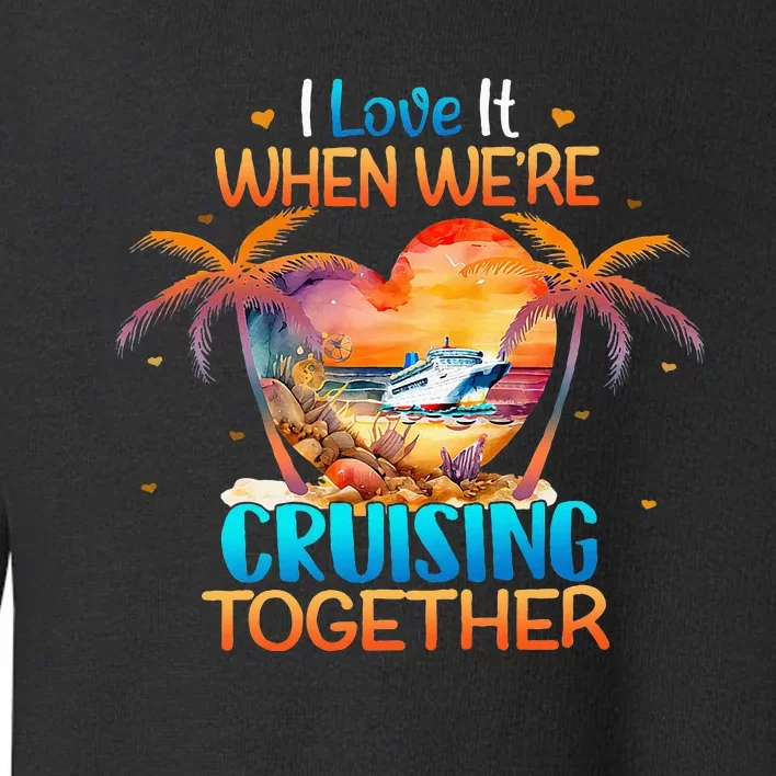 I Love It When WeRe Cruising Together Cruise Toddler Sweatshirt